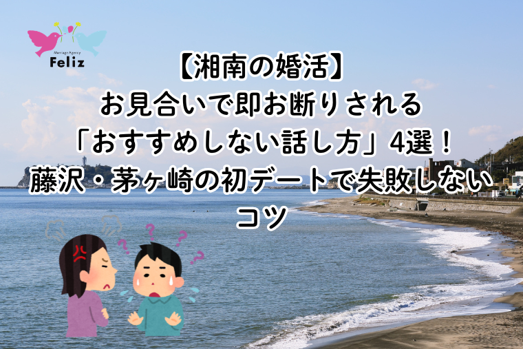 【湘南の婚活】お見合いで即お断りされる「おすすめしない話し方」4選！藤沢・茅ヶ崎の初デートで失敗しないコツ